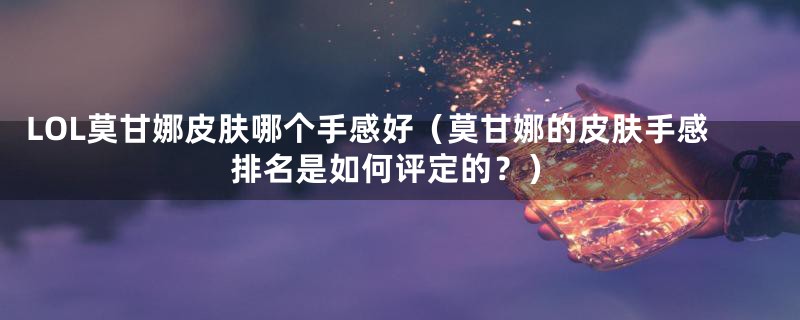 LOL莫甘娜皮肤哪个手感好（莫甘娜的皮肤手感排名是如何评定的？）