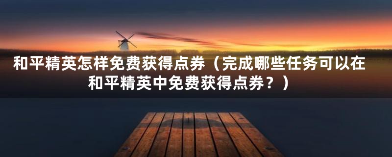 和平精英怎样免费获得点券（完成哪些任务可以在和平精英中免费获得点券？）