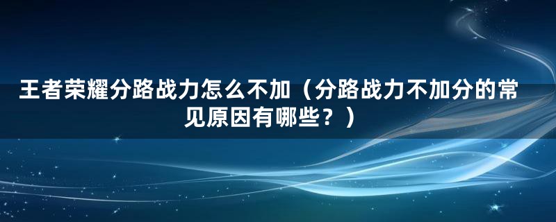 王者荣耀分路战力怎么不加（分路战力不加分的常见原因有哪些？）