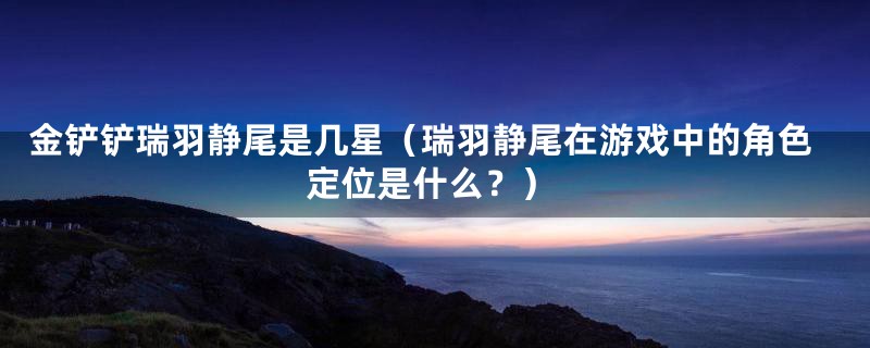 金铲铲瑞羽静尾是几星（瑞羽静尾在游戏中的角色定位是什么？）