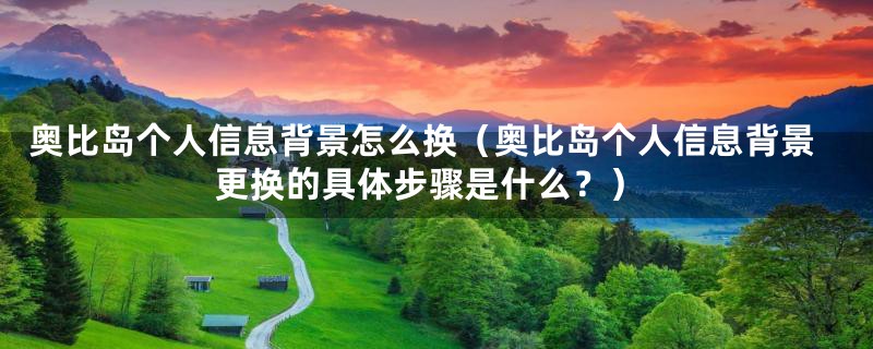 奥比岛个人信息背景怎么换（奥比岛个人信息背景更换的具体步骤是什么？）