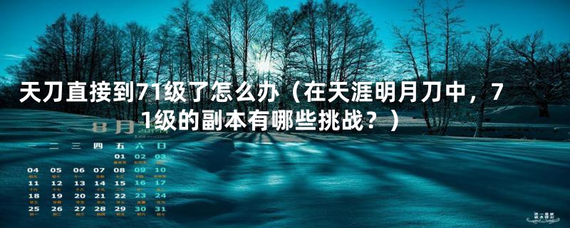 天刀直接到71级了怎么办（在天涯明月刀中，71级的副本有哪些挑战？）