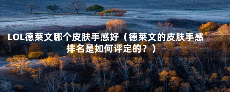 LOL德莱文哪个皮肤手感好（德莱文的皮肤手感排名是如何评定的？）