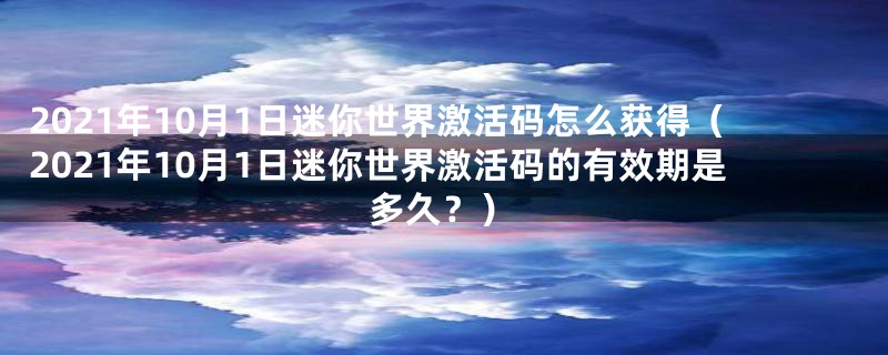 2021年10月1日迷你世界激活码怎么获得（2021年10月1日迷你世界激活码的有效期是多久？）