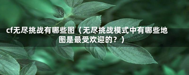 cf无尽挑战有哪些图（无尽挑战模式中有哪些地图是最受欢迎的？）