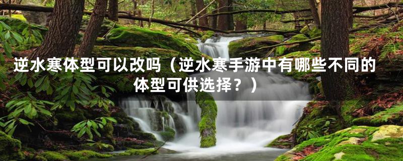 逆水寒体型可以改吗（逆水寒手游中有哪些不同的体型可供选择？）