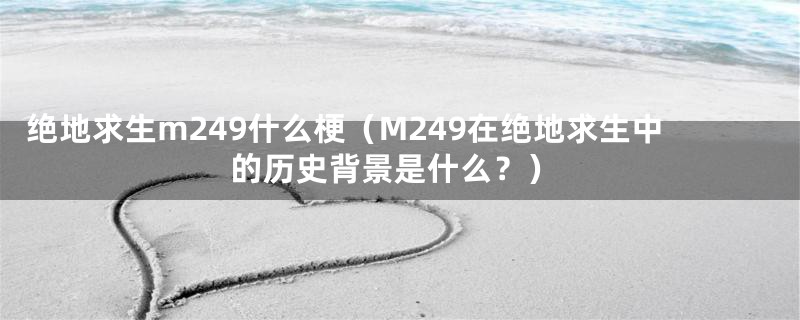 绝地求生m249什么梗（M249在绝地求生中的历史背景是什么？）