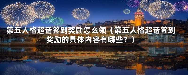 第五人格超话签到奖励怎么领（第五人格超话签到奖励的具体内容有哪些？）