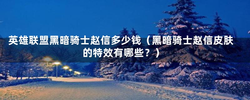 英雄联盟黑暗骑士赵信多少钱（黑暗骑士赵信皮肤的特效有哪些？）