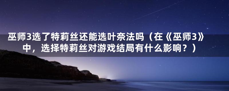 巫师3选了特莉丝还能选叶奈法吗（在《巫师3》中，选择特莉丝对游戏结局有什么影响？）