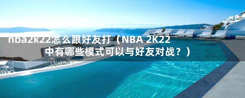 nba2k22怎么跟好友打（NBA 2K22中有哪些模式可以与好友对战？）