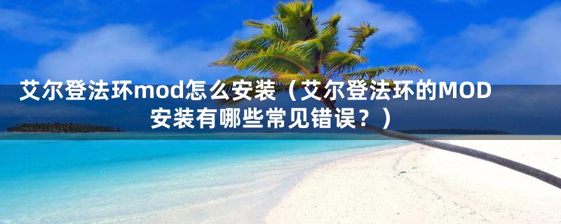 艾尔登法环mod怎么安装（艾尔登法环的MOD安装有哪些常见错误？）