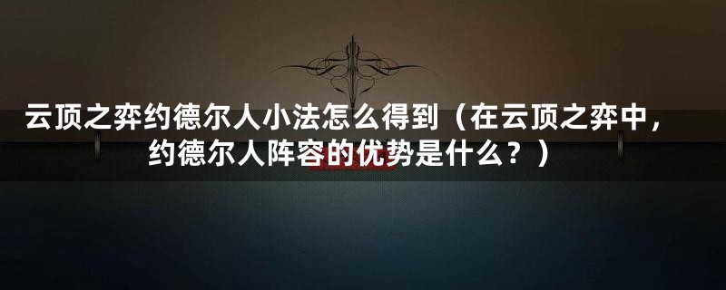 云顶之弈约德尔人小法怎么得到（在云顶之弈中，约德尔人阵容的优势是什么？）