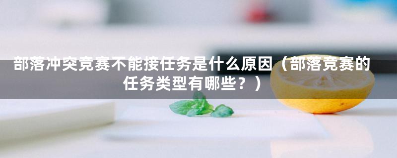 部落冲突竞赛不能接任务是什么原因（部落竞赛的任务类型有哪些？）