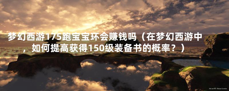 梦幻西游175跑宝宝环会赚钱吗（在梦幻西游中，如何提高获得150级装备书的概率？）