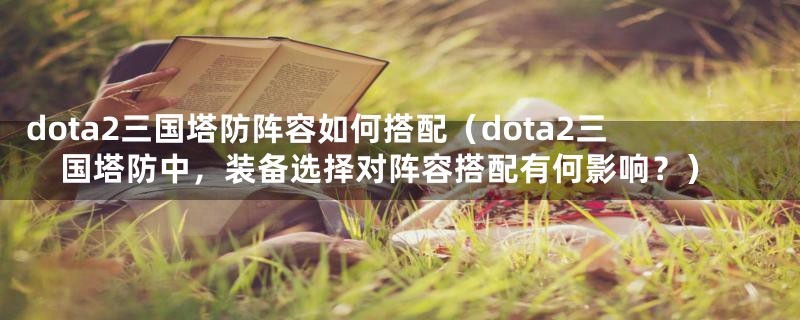 dota2三国塔防阵容如何搭配（dota2三国塔防中，装备选择对阵容搭配有何影响？）