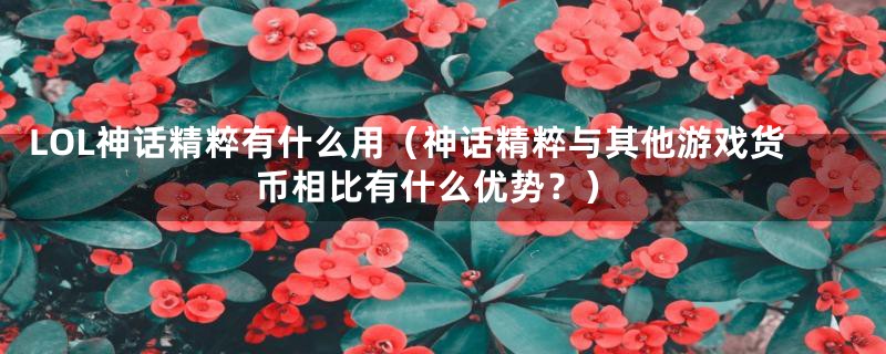 LOL神话精粹有什么用（神话精粹与其他游戏货币相比有什么优势？）