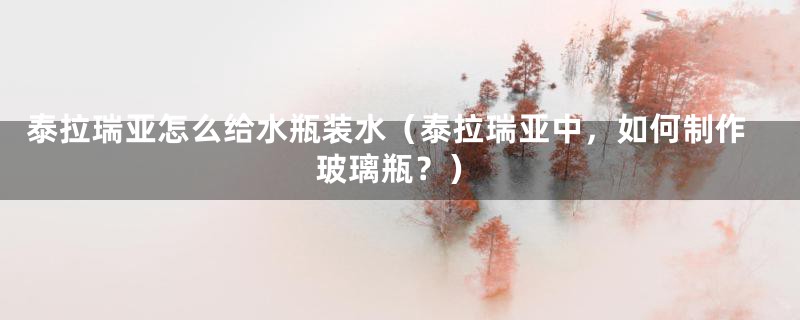 泰拉瑞亚怎么给水瓶装水（泰拉瑞亚中，如何制作玻璃瓶？）