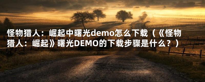 怪物猎人：崛起中曙光demo怎么下载（《怪物猎人：崛起》曙光DEMO的下载步骤是什么？）