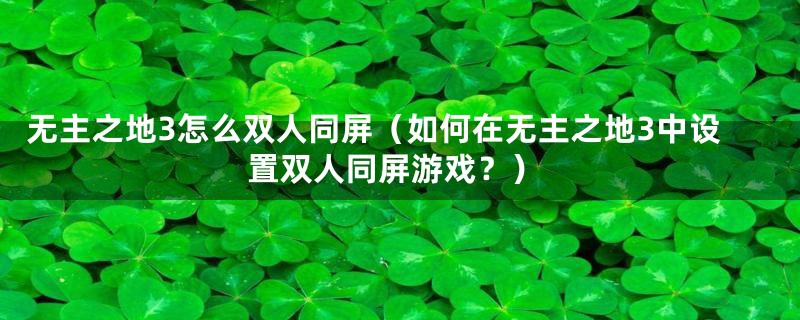 无主之地3怎么双人同屏（如何在无主之地3中设置双人同屏游戏？）