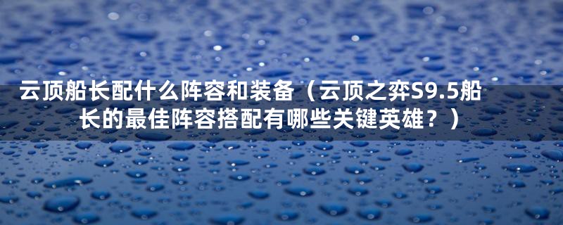 云顶船长配什么阵容和装备（云顶之弈S9.5船长的最佳阵容搭配有哪些关键英雄？）