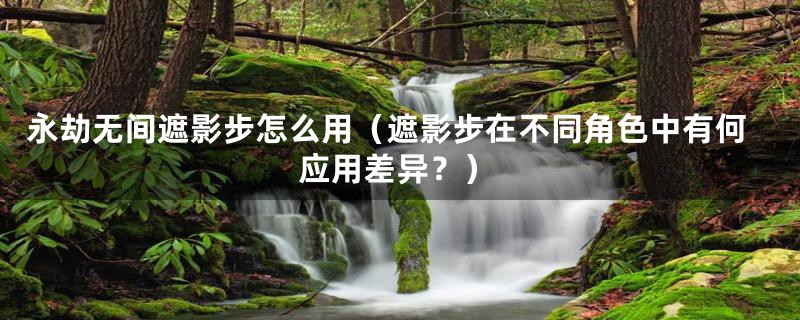 永劫无间遮影步怎么用（遮影步在不同角色中有何应用差异？）