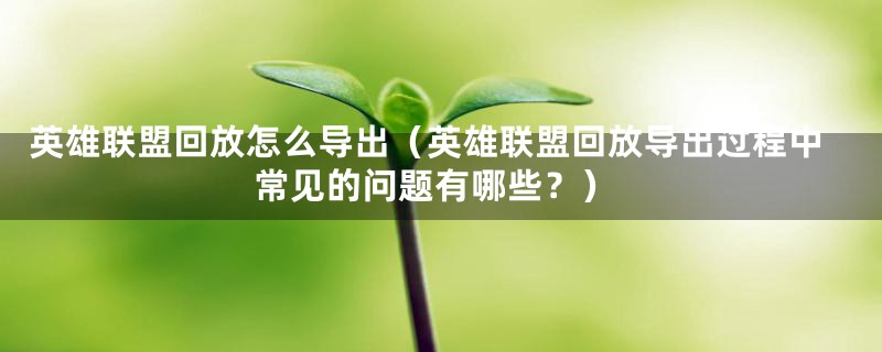 英雄联盟回放怎么导出（英雄联盟回放导出过程中常见的问题有哪些？）