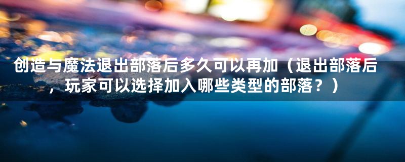 创造与魔法退出部落后多久可以再加（退出部落后，玩家可以选择加入哪些类型的部落？）