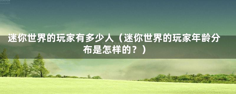 迷你世界的玩家有多少人（迷你世界的玩家年龄分布是怎样的？）