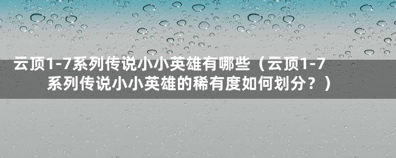 云顶1-7系列传说小小英雄有哪些（云顶1-7系列传说小小英雄的稀有度如何划分？）