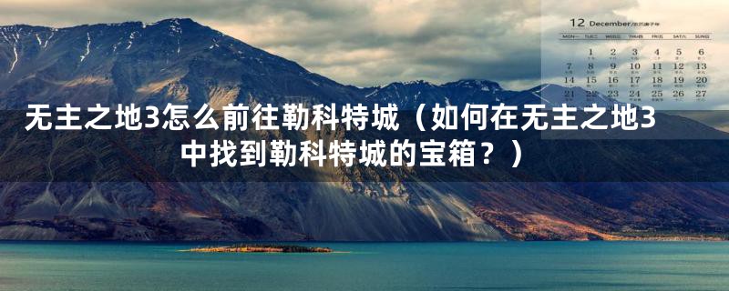 无主之地3怎么前往勒科特城（如何在无主之地3中找到勒科特城的宝箱？）