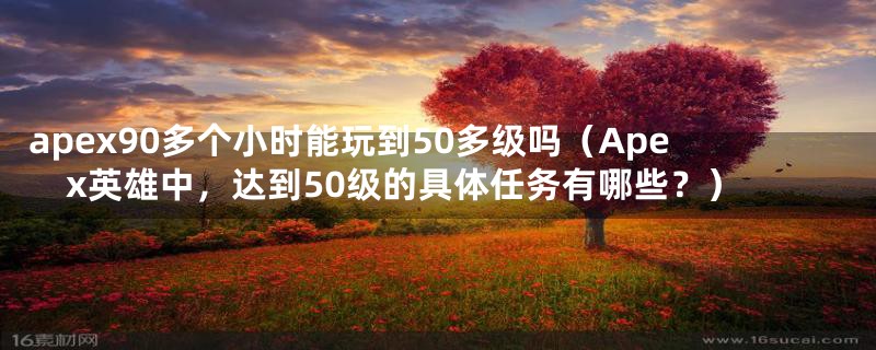 apex90多个小时能玩到50多级吗（Apex英雄中，达到50级的具体任务有哪些？）