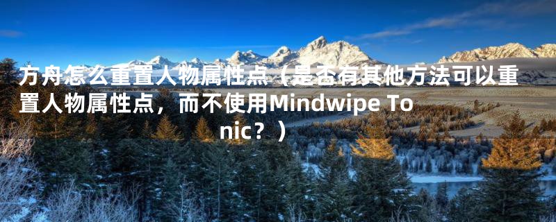 方舟怎么重置人物属性点（是否有其他方法可以重置人物属性点，而不使用Mindwipe Tonic？）