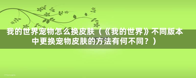 我的世界宠物怎么换皮肤（《我的世界》不同版本中更换宠物皮肤的方法有何不同？）