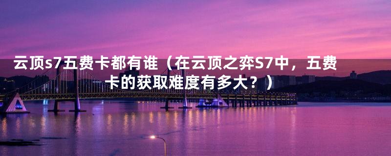 云顶s7五费卡都有谁（在云顶之弈S7中，五费卡的获取难度有多大？）