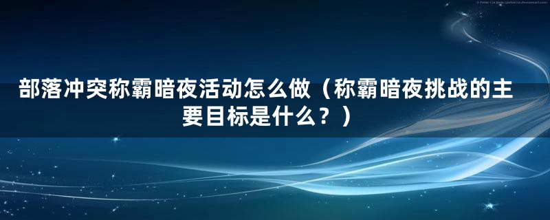 部落冲突称霸暗夜活动怎么做（称霸暗夜挑战的主要目标是什么？）