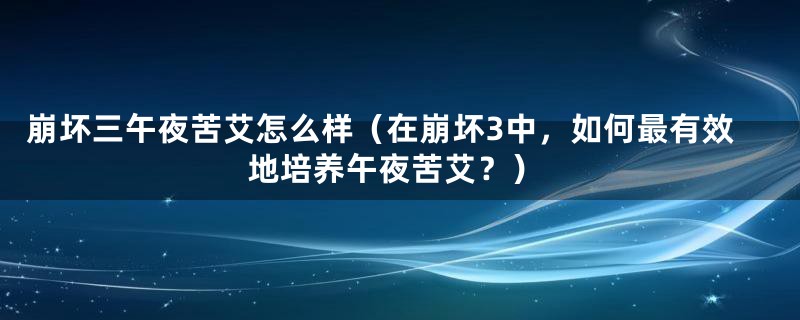 崩坏三午夜苦艾怎么样（在崩坏3中，如何最有效地培养午夜苦艾？）