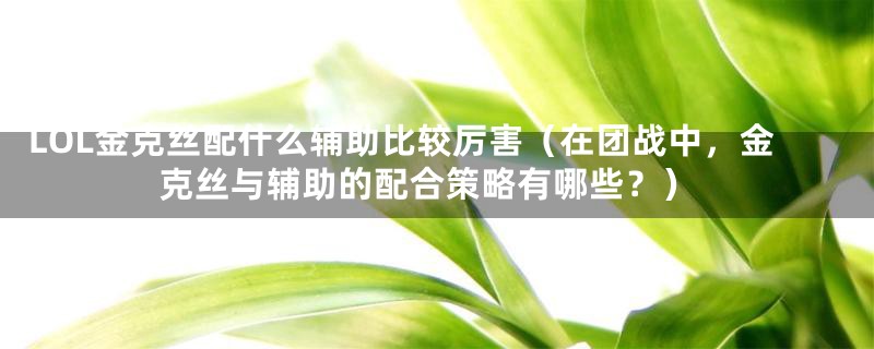 LOL金克丝配什么辅助比较厉害（在团战中，金克丝与辅助的配合策略有哪些？）