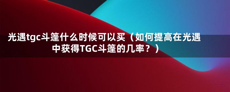 光遇tgc斗篷什么时候可以买（如何提高在光遇中获得TGC斗篷的几率？）