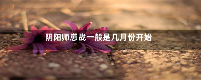 阴阳师崽战一般是几月份开始