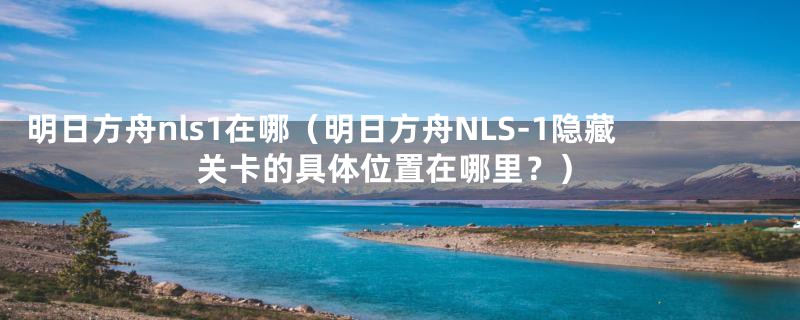 明日方舟nls1在哪（明日方舟NLS-1隐藏关卡的具体位置在哪里？）