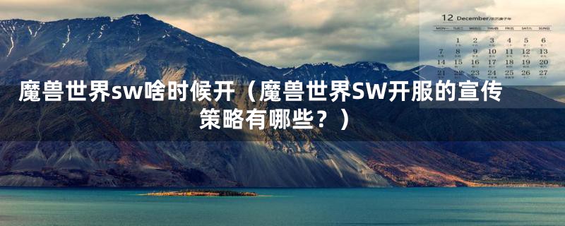 魔兽世界sw啥时候开（魔兽世界SW开服的宣传策略有哪些？）