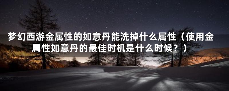 梦幻西游金属性的如意丹能洗掉什么属性（使用金属性如意丹的最佳时机是什么时候？）