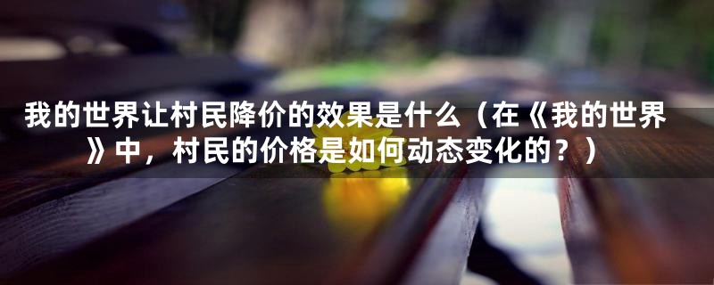 我的世界让村民降价的效果是什么（在《我的世界》中，村民的价格是如何动态变化的？）