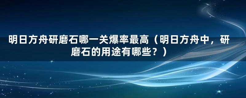 明日方舟研磨石哪一关爆率最高（明日方舟中，研磨石的用途有哪些？）