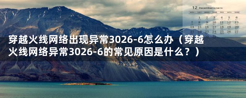 穿越火线网络出现异常3026-6怎么办（穿越火线网络异常3026-6的常见原因是什么？）