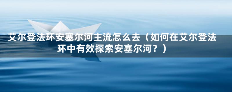 艾尔登法环安塞尔河主流怎么去（如何在艾尔登法环中有效探索安塞尔河？）