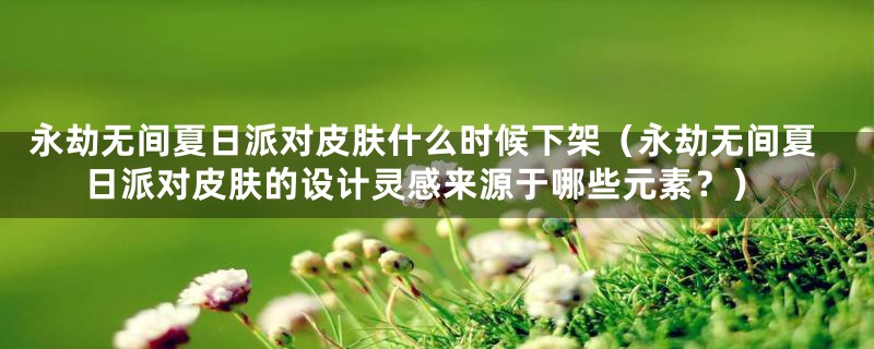 永劫无间夏日派对皮肤什么时候下架（永劫无间夏日派对皮肤的设计灵感来源于哪些元素？）