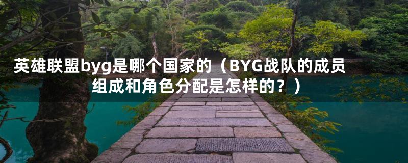 英雄联盟byg是哪个国家的（BYG战队的成员组成和角色分配是怎样的？）