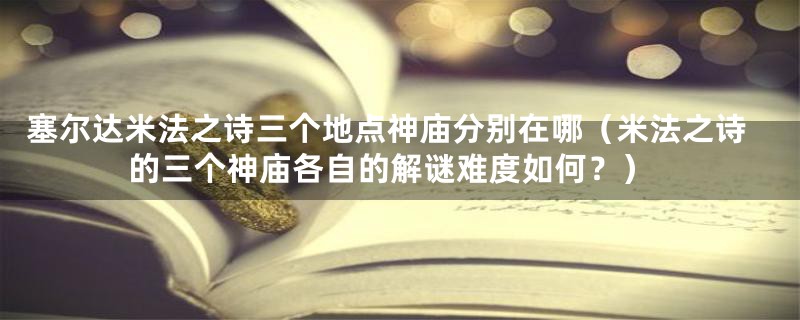 塞尔达米法之诗三个地点神庙分别在哪（米法之诗的三个神庙各自的解谜难度如何？）